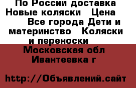 По России доставка.Новые коляски › Цена ­ 500 - Все города Дети и материнство » Коляски и переноски   . Московская обл.,Ивантеевка г.